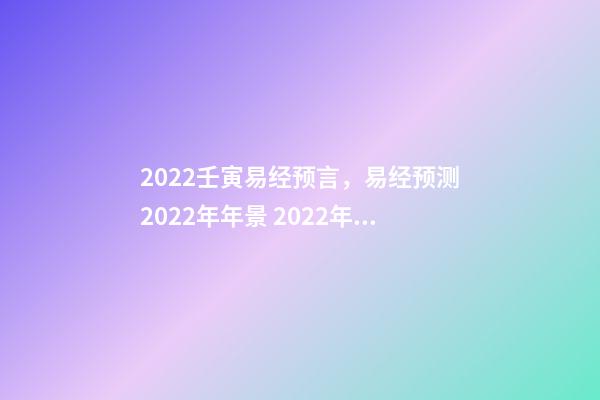 2022壬寅易经预言，易经预测2022年年景 2022年流年走8的整年运势，周易八字免费测算-第1张-观点-玄机派
